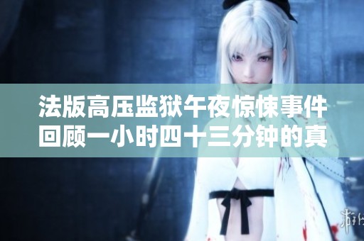 法版高壓監(jiān)獄午夜驚悚事件回顧一小時四十三分鐘的真實記錄