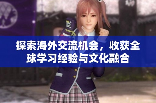 探索海外交流機(jī)會(huì)，收獲全球?qū)W習(xí)經(jīng)驗(yàn)與文化融合