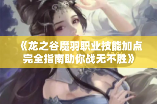 《龍之谷魔羽職業(yè)技能加點(diǎn)完全指南助你戰(zhàn)無不勝》
