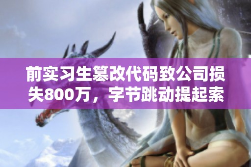 前實(shí)習(xí)生篡改代碼致公司損失800萬,字節(jié)跳動(dòng)提起索賠訴訟 前實(shí)習(xí)生篡改代碼致公司損失800萬,字節(jié)跳動(dòng)提起索賠訴訟