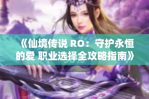 《仙境傳說(shuō) RO：守護(hù)永恒的愛(ài) 職業(yè)選擇全攻略指南》