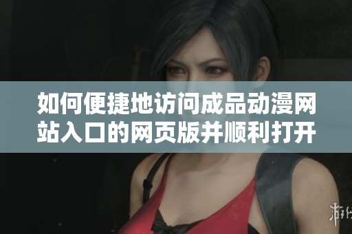 如何便捷地訪問成品動漫網站入口的網頁版并順利打開