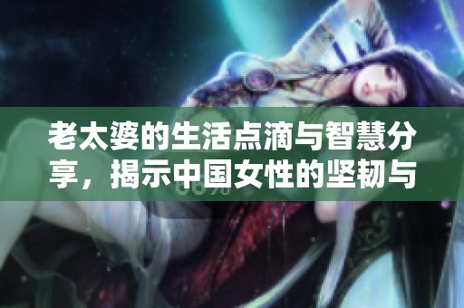 老太婆的生活點滴與智慧分享，揭示中國女性的堅韌與魅力