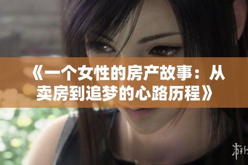 《一個女性的房產(chǎn)故事：從賣房到追夢的心路歷程》