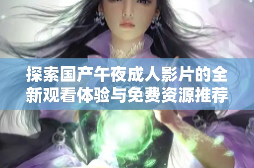 探索國(guó)產(chǎn)午夜成人影片的全新觀看體驗(yàn)與免費(fèi)資源推薦