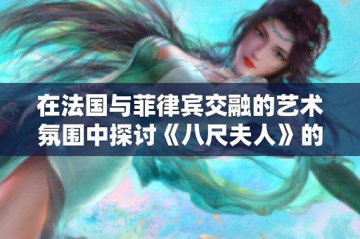 在法國(guó)與菲律賓交融的藝術(shù)氛圍中探討《八尺夫人》的魅力與深意