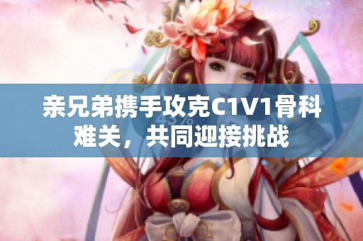 親兄弟攜手攻克C1V1骨科難關(guān)，共同迎接挑戰(zhàn)