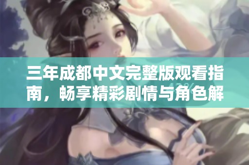 三年成都中文完整版觀看指南，暢享精彩劇情與角色解析