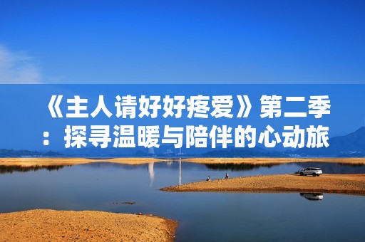 《主人請好好疼愛》第二季：探尋溫暖與陪伴的心動(dòng)旅程