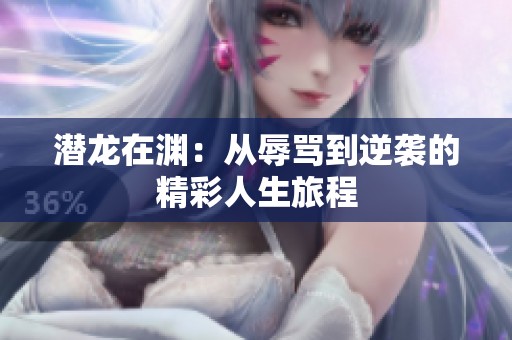 潛龍?jiān)跍Y：從辱罵到逆襲的精彩人生旅程