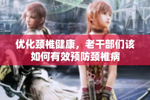 優(yōu)化頸椎健康，老干部們?cè)撊绾斡行ьA(yù)防頸椎病
