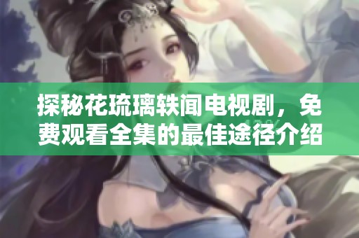 探秘花琉璃軼聞電視劇，免費(fèi)觀看全集的最佳途徑介紹