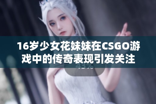 16歲少女花妹妹在CSGO游戲中的傳奇表現(xiàn)引發(fā)關(guān)注
