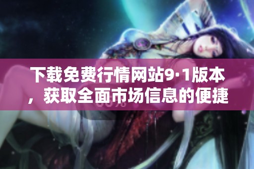 下載免費(fèi)行情網(wǎng)站9·1版本，獲取全面市場信息的便捷工具