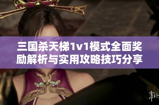 三國殺天梯1v1模式全面獎勵解析與實用攻略技巧分享