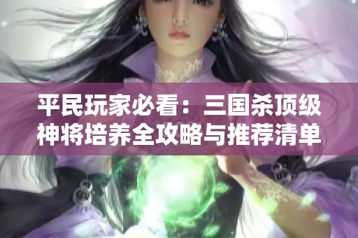平民玩家必看:三國(guó)殺頂級(jí)神將培養(yǎng)全攻略與推薦清單 平民玩家必看:三國(guó)殺頂級(jí)神將培養(yǎng)全攻略與推薦清單