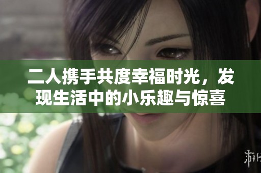 二人攜手共度幸福時光，發(fā)現(xiàn)生活中的小樂趣與驚喜