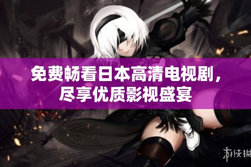 免費暢看日本高清電視劇，盡享優(yōu)質(zhì)影視盛宴