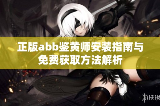 正版abb鑒黃師安裝指南與免費(fèi)獲取方法解析 正版abb鑒黃師安裝指南與免費(fèi)獲取方法解析