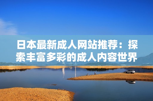 日本最新成人網(wǎng)站推薦：探索豐富多彩的成人內容世界