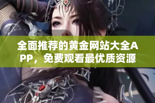 全面推薦的黃金網(wǎng)站大全APP，免費觀看最優(yōu)質(zhì)資源平臺