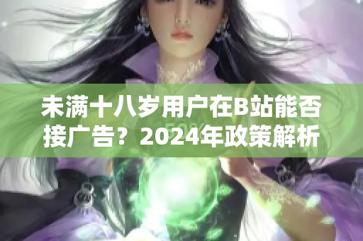 未滿十八歲用戶在B站能否接廣告？2024年政策解析與探討