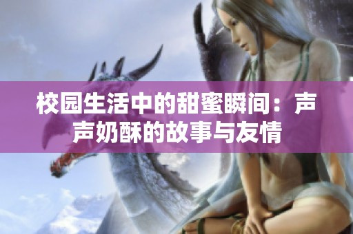 校園生活中的甜蜜瞬間：聲聲奶酥的故事與友情
