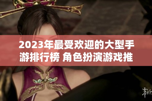 2023年最受歡迎的大型手游排行榜 角色扮演游戲推薦一網(wǎng)打盡