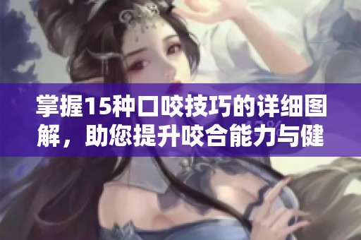 掌握15種口咬技巧的詳細圖解，助您提升咬合能力與健康