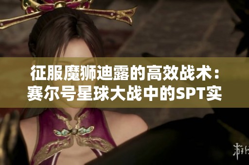 征服魔獅迪露的高效戰(zhàn)術(shù)：賽爾號星球大戰(zhàn)中的SPT實(shí)戰(zhàn)技巧解析
