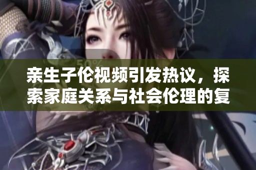 親生子倫視頻引發(fā)熱議，探索家庭關(guān)系與社會倫理的復(fù)雜性