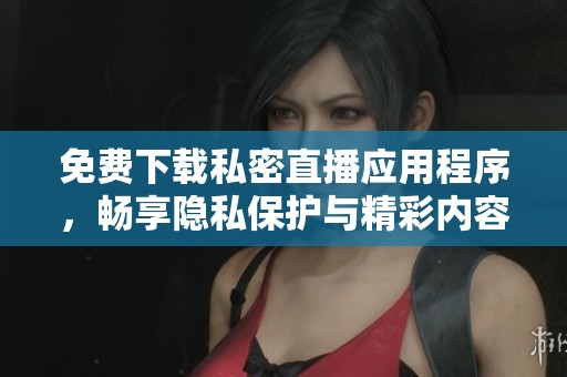 免費(fèi)下載私密直播應(yīng)用程序，暢享隱私保護(hù)與精彩內(nèi)容