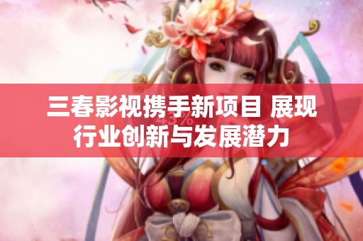 三春影視攜手新項(xiàng)目 展現(xiàn)行業(yè)創(chuàng)新與發(fā)展?jié)摿? title=