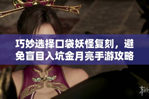 巧妙選擇口袋妖怪復(fù)刻，避免盲目入坑金月亮手游攻略與心得