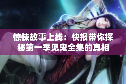 驚悚故事上線：快報(bào)帶你探秘第一季見(jiàn)鬼全集的真相