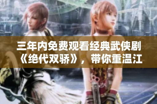 三年內(nèi)免費(fèi)觀看經(jīng)典武俠劇《絕代雙驕》，帶你重溫江湖情懷