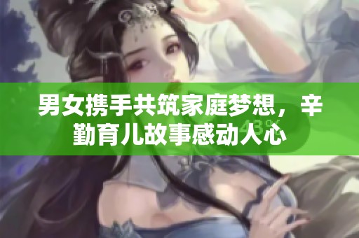 男女?dāng)y手共筑家庭夢(mèng)想，辛勤育兒故事感動(dòng)人心