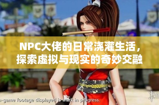 NPC大佬的日常澆灌生活，探索虛擬與現(xiàn)實(shí)的奇妙交融