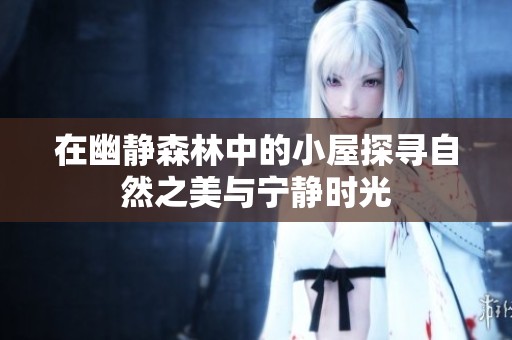 在幽靜森林中的小屋探尋自然之美與寧靜時光