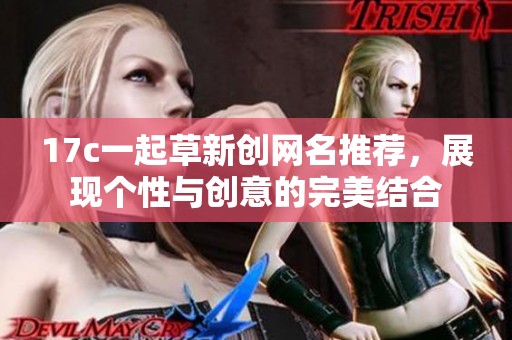 17c一起草新創(chuàng)網(wǎng)名推薦,展現(xiàn)個性與創(chuàng)意的完美結(jié)合 17c一起草新創(chuàng)網(wǎng)名推薦,展現(xiàn)個性與創(chuàng)意的完美結(jié)合
