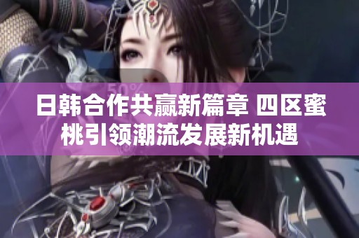 日韓合作共贏新篇章 四區(qū)蜜桃引領(lǐng)潮流發(fā)展新機(jī)遇