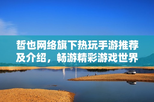 哲也網(wǎng)絡(luò)旗下熱玩手游推薦及介紹，暢游精彩游戲世界