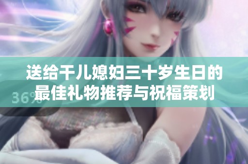 送給干兒媳婦三十歲生日的最佳禮物推薦與祝福策劃