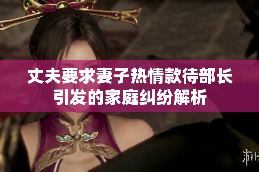 丈夫要求妻子熱情款待部長(zhǎng)引發(fā)的家庭糾紛解析