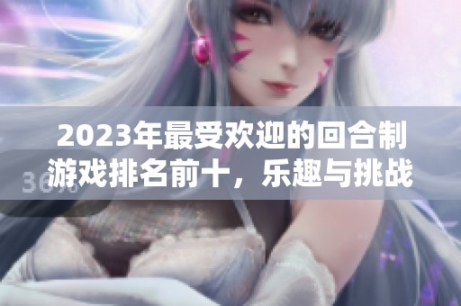 2023年最受歡迎的回合制游戲排名前十，樂趣與挑戰(zhàn)并存！