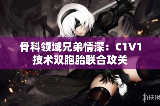 骨科領(lǐng)域兄弟情深:C1V1技術(shù)雙胞胎聯(lián)合攻關(guān) 骨科領(lǐng)域兄弟情深:C1V1技術(shù)雙胞胎聯(lián)合攻關(guān)