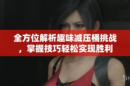全方位解析趣味減壓桶挑戰(zhàn)，掌握技巧輕松實(shí)現(xiàn)勝利