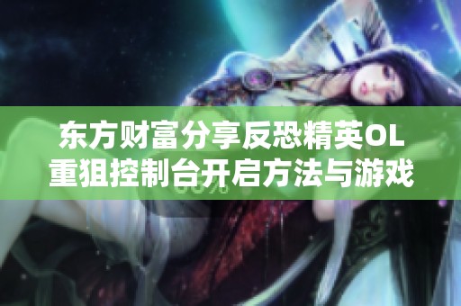 東方財(cái)富分享反恐精英OL重狙控制臺(tái)開(kāi)啟方法與游戲生存技巧解析 東方財(cái)富分享反恐精英OL重狙控制臺(tái)開(kāi)啟方法與游戲生存技巧解析