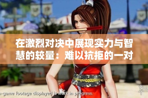 在激烈對決中展現(xiàn)實力與智慧的較量：難以抗拒的一對一戰(zhàn)斗