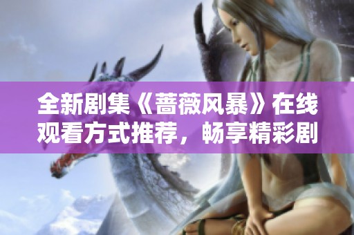 全新劇集《薔薇風(fēng)暴》在線觀看方式推薦，暢享精彩劇情無(wú)費(fèi)用